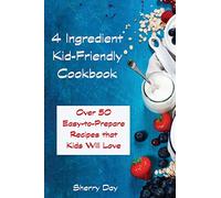 The 4 Ingredient Kid Friendly Cookbook: Over 50 Easy to Prepare Recipes That Kids Will Love!