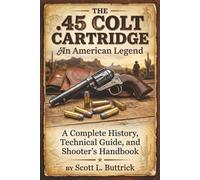 THE .45 COLT CARTRIDGE An American Legend: A Complete History, Technical Guide, and Shooter’s Handbook (Historic American Cartridges)