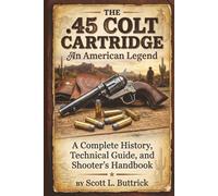 THE .45 COLT CARTRIDGE An American Legend: A Complete History, Technical Guide, and Shooter’s Handbook (Historic American Cartridges)