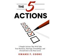 The 5 Actions: 5 Simple Actions That Will Take Your Business, Marriage, Friendships, and Overall Life to the Next Level
