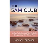 The 5 AM Club: 11 Tips To Help You Wake Up Early, Energize And Get Things Done (Getting Things Done, Productivity, Time Management)