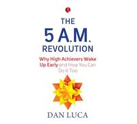 THE 5 AM REVOLUTION: Why High Achievers Wake Up Early And How You Can Do It Too