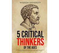 The 5 Critical Thinkers Of The Ages: Discover The Foundations Of Today's World And Shape Your Personal Tomorrow With Time-Tested Insights From 5 ... (Challenge Traditional Thought And Reason)