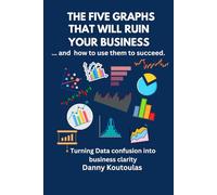 The 5 Graphs That Will Ruin Your Business ... and How to Use Them to Succeed: Turning data confusion into business clarity.