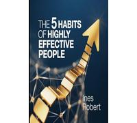 The 5 Habits of Highly: Effective People: Unlocking Success with These Powerful Steps