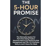 The 5-Hour Promise: The Minimalist System for Part-Time Swing Traders: Maximize Consistent Returns by Mastering Risk Management and The 1-2-3 Precision Entry in Just 5 Hours Per Week