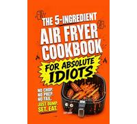 The 5-Ingredient Air Fryer Cookbook for Absolute Idiots: No Chop. No Prep. No Fail. Just Dump, Set, Eat. (The Absolute Idiot's Kitchen Series)