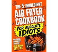 The 5-Ingredient Air Fryer Cookbook for Absolute Idiots: No Chop. No Prep. No Fail. Just Dump, Set, Eat. (The Absolute Idiot's Kitchen Series)