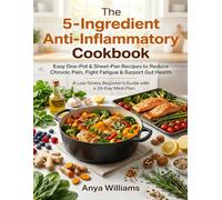 THE 5-INGREDIENT ANTI-INFLAMMATORY COOKBOOK Easy One-Pot and Sheet-Pan Recipes to Reduce Chronic Pain, Fight Fatigue, and Support Gut Health: A Low-Stress Beginner’s Guide with a 28-Day Meal Plan