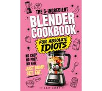 The 5-Ingredient Blender Cookbook for Absolute Idiots: No Chop. No Prep. No Fail. Just Dump, Set, Eat. (The Absolute Idiot's Kitchen Series)