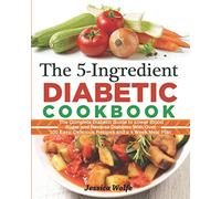 The 5-Ingredient Diabetic Cookbook: The Complete Diabetic Guide to Lower Blood Sugar and Reverse Diabetes With Over 100 Easy, Delicious Recipes and a 4 Week Meal Plan