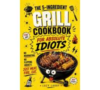 The 5-Ingredient Grill Cookbook for Absolute Idiots: No Marinating. No Flipping Anxiety. Just Meat, Fire, Eat (The Absolute Idiot's Kitchen Series)