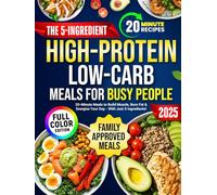The 5-Ingredient High-Protein Low-Carb Meals for Busy People: Delicious Family-Friendly Recipes Ready in Just 20 Minutes to Hit Your Protein Goals, Burn Fat, and Boost Energy - Without Sacrifice