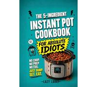 The 5-Ingredient Instant Pot Cookbook for Absolute Idiots: No Chop. No Prep. No Fail. Just Dump, Set, Eat. (The Absolute Idiot's Kitchen Series)