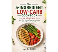 The 5-Ingredient Low-Carb Cookbook for Beginners: Fast and Easy Everyday Meals to Lose Weight Without Complicated Meal Prep