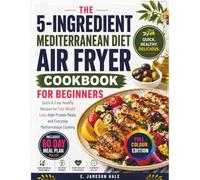 The 5-Ingredient Mediterranean Diet Air Fryer Cookbook for Beginners: Quick & Easy Healthy Recipes for Fast Weight Loss High Protein Meals and Everyday Mediterranean Cooking
