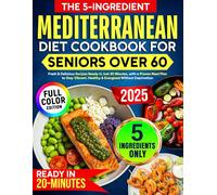 The 5-Ingredient Mediterranean Diet Cookbook for Seniors Over 60: Fresh & Delicious Recipes Ready in Just 20 Minutes, with a Proven Meal Plan to Stay Vibrant, Healthy & Energized Without Deprivation
