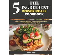 THE 5-INGREDIENT POWER MEALS COOKBOOK: Quick, Healthy Recipes For Professionals Who Don’t Have Time To Cook