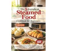 The 5-Ingredient Steamed Food Cookbook for Beginners: Quick & Easy Healthy Recipes for Vegetables, Seafood, Poultry, Rice, Dumplings, and Desserts Using Simple Ingredients | Large Print Recipe Book