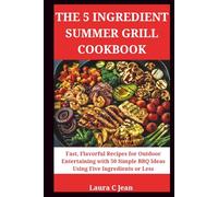 THE 5-INGREDIENT SUMMER GRILL COOKBOOK: Fast, Flavorful Recipes for Outdoor Entertaining - 50 Simple BBQ Recipes with 5 Ingredients or Less for Every Backyard Occasion