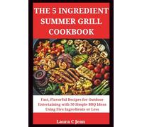 THE 5-INGREDIENT SUMMER GRILL COOKBOOK: Fast, Flavorful Recipes for Outdoor Entertaining - 50 Simple BBQ Recipes with 5 Ingredients or Less for Every Backyard Occasion