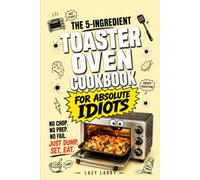 The 5-Ingredient Toaster Oven Cookbook for Absolute Idiots: No Chop. No Prep. No Fail. Just Dump, Set, Eat. (The Absolute Idiot's Kitchen Series)