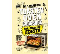 The 5-Ingredient Toaster Oven Cookbook for Absolute Idiots: No Chop. No Prep. No Fail. Just Dump, Set, Eat. (The Absolute Idiot's Kitchen Series)