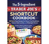 The 5-Ingredient Trader Joe’s Shortcut Cookbook: 50 Fast & Easy Recipes for Stress-Free Breakfasts, Takeout-Style Lunches, and Weeknight Dinners