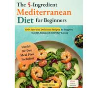 The 5-Ingredients Mediterranean Diet Cookbook for Beginners: 100+ Easy and Delicious Recipes to Support Simple, Balanced Everyday Eating, with a Useful 30-Day Meal Plan Included