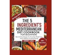 THE 5 INGREDIENTS MEDITERRANEAN DIET COOKBOOK FOR BEGINNERS: Quick & Easy Recipes for Everyday Weight Loss, Heart Wellness & Lasting Energy