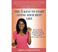 THE 5 KEYS TO START LIVING YOUR BEST LIFE: How to go from Wasting Your Life, Taking Your Life for Granted & Letting Life Pass You by to Fully Living in Your Life