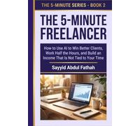 THE 5-MINUTE FREELANCER: How to Use AI to Win Better Clients, Work Half the Hours, and Build an Income That Is Not Tied to Your Time: A Hands-On ... and Solopreneurs (The 5-Minute Series)