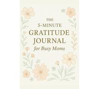 The 5-Minute Gratitude Journal for Busy Moms: A Simple, Quick and Beautiful Daily Practice to Cultivate Gratitude, Joy and Balance Amid the Chaos of Motherhood.