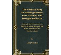 The 5-Minute Kung Fu Morning Routine: Start Your Day with Strength and Focus: Simple Daily Movements to Wake the Body, Sharpen the Mind, and Honor the Warrior's Path