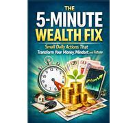 The 5-Minute Wealth Fix: Small Daily Actions That Transform Your Money, Mindset, and Future