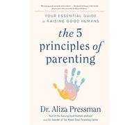 The 5 Principles of Parenting: Your Essential Guide to Raising Good Humans
