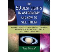 The 50 Best Sights in Astronomy and How to See Them: Observing Eclipses, Bright Comets, Meteor Showers, and Other Celestial Wonders