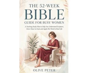 THE 52-W IBLE GUIDE FOR BUSY WOMEN: A Yearlong Study Plan to Help You Understand Scripture, Grow Closer to God, and Apply His Word in Real Life