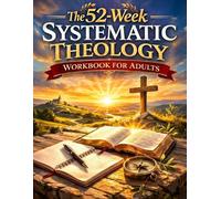 The 52-Week Systematic Theology Workbook for Adults: A Bible Study Guide to Christian Doctrine, Understanding Your Fait, and Applying Biblical Truth to Everyday Life