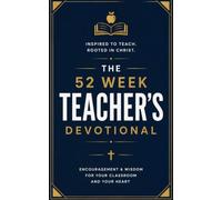 The 52 Week Teacher's Devotional: A 52-W hristian Devotional for Teachers, Educators, and Classroom Leaders Seeking Faith, Strength, and God's Wisdom for the School Year