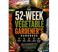The 52-Week Vegetable Gardener’s Handbook: A W y-Week Vegetable Gardening Guide for Companion Planting, Organic Growing, Natural Pest Control, and Year-Round High-Yield Harvests