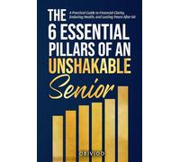 The 6 Essential Pillars of An Unshakable Senior: A Practical Guide to Financial Clarity, Enduring Health, and Lasting Peace After 60