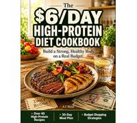 The $6 per Day High Protein Diet Cookbook: Build a Strong, Healthy Body on a Real Budget, Over 40 High-Protein Recipes, 30-Day Meal Plan, Budget Shopping Strategies