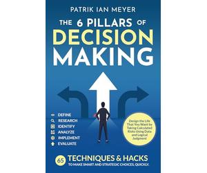 The 6 Pillars of Decision Making: 65 Techniques & Strategies to Make Smart and Strategic Choices, Quickly. Design the Life That You Want by Taking Calculated Risks Using Data and Logical Judgment