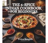 THE 6-SPICE INDIAN COOKBOOK FOR BEGINNERS: Simple Easy Recipes Using Just Six Spices | Includes 2 Master Base Curries, Breads, Breakfasts, Fusion Dishes, and a Bonus 1-Hour 5-Course Meal