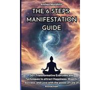The 6 Steps Manifestation Guide: 50+ Transformative Exercises and Techniques to Attract Happiness, Wealth, Success, and Love with the Power of Law of Attraction