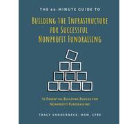 The 60-Minute Guide to Building the Infrastructure for Successful Nonprofit Fundraising: 10 Essential Building Blocks Nonprofit Fundraising