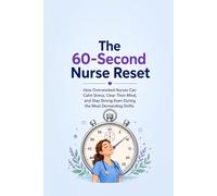 The 60-Second Nurse Reset: How Overworked Nurses Can Calm Stress, Clear Their Mind, and Stay Strong Even During the Most Demanding Shifts
