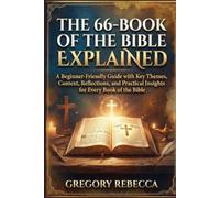 THE 66-BOOK OF THE BIBLE EXPLAINED: A Beginner-Friendly Guide with Key Themes, Context, Reflections, and Practical Insights for Every Book of the Bible