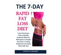 THE 7-DAY RAPID FAT LOSS DIET: A One Week Easy Plan to Quickly Eradicate Belly Fat, Melt Inches to Enable One Have a Lasting Results In Your Body Physically And Health Wise